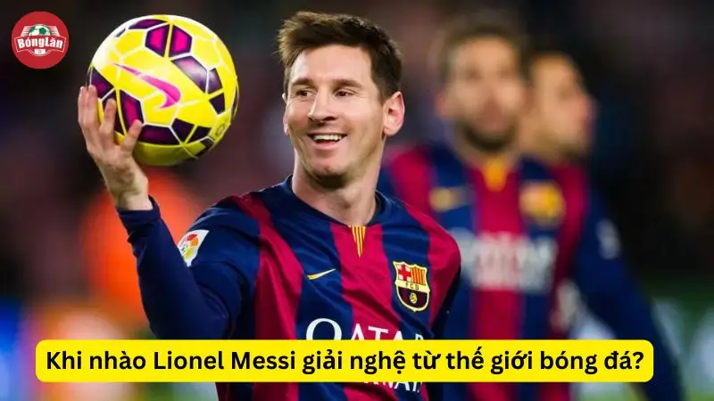 Khi nhào Lionel Messi giải nghệ từ thế giới bóng đá? BonglanTV